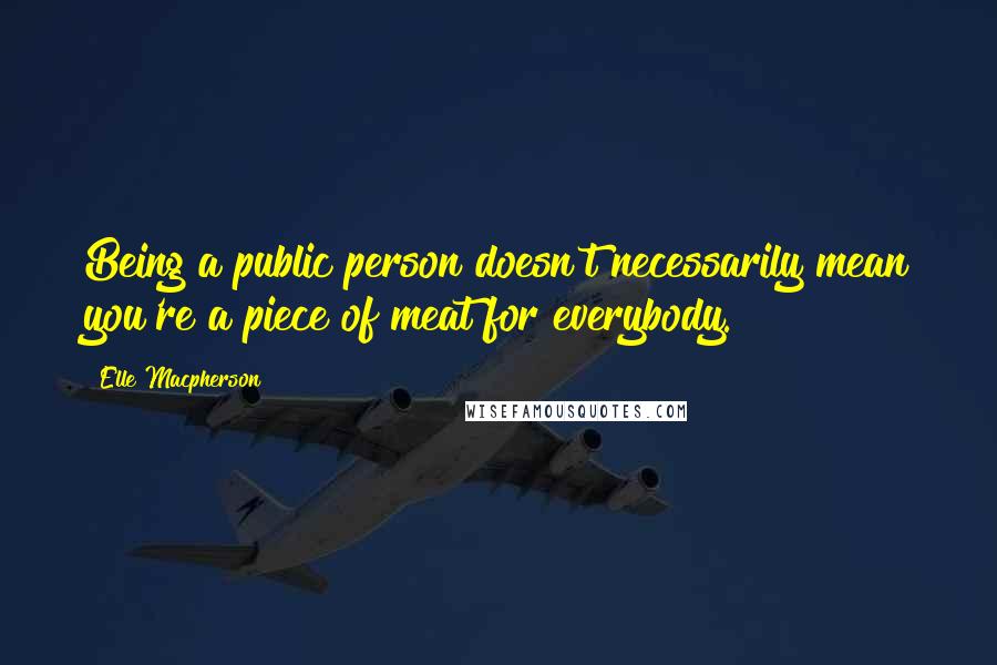 Elle Macpherson quotes: Being a public person doesn't necessarily mean you're a piece of meat for everybody. Elle Macpherson quotes: Being a public person doesn't necessarily mean you're a piece of meat for everybody.