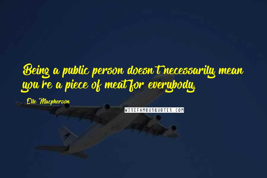 Elle Macpherson quotes: Being a public person doesn't necessarily mean you're a piece of meat for everybody.