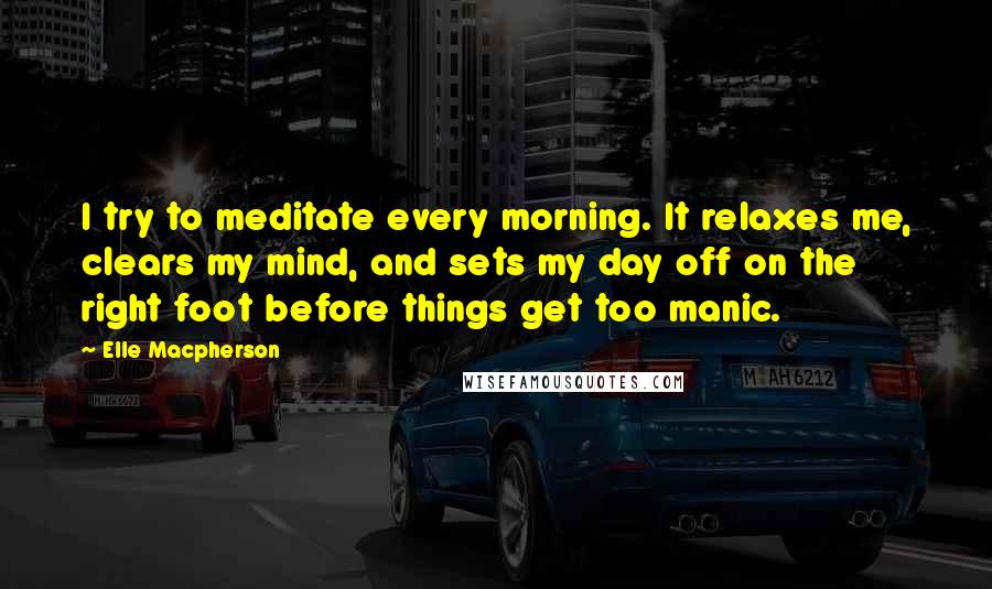 Elle Macpherson quotes: I try to meditate every morning. It relaxes me, clears my mind, and sets my day off on the right foot before things get too manic. Elle Macpherson quotes: I try to meditate every morning. It relaxes me, clears my mind, and sets my day off on the right foot before things get too manic.
