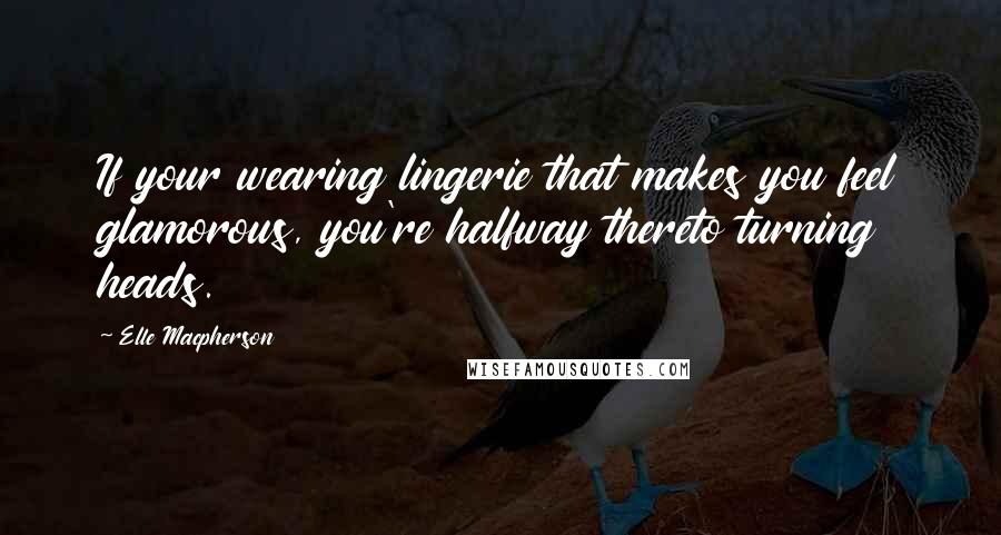 Elle Macpherson quotes: If your wearing lingerie that makes you feel glamorous, you're halfway thereto turning heads.