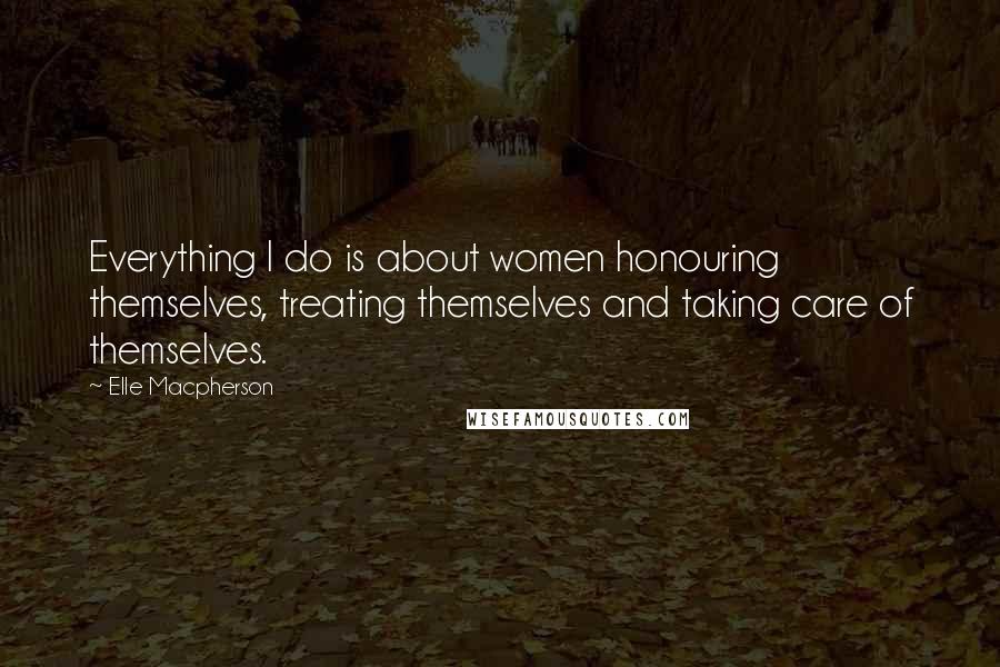 Elle Macpherson quotes: Everything I do is about women honouring themselves, treating themselves and taking care of themselves. Elle Macpherson quotes: Everything I do is about women honouring themselves, treating themselves and taking care of themselves.