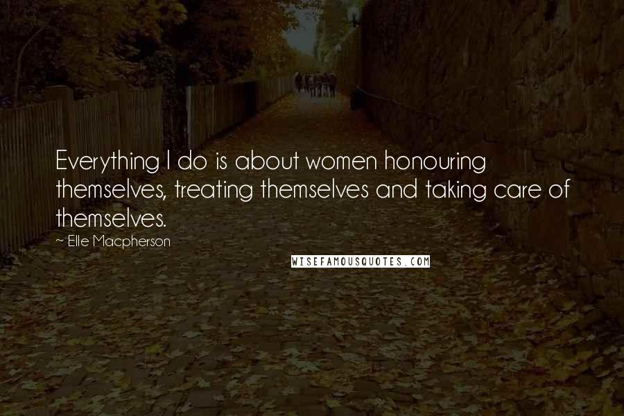 Elle Macpherson quotes: Everything I do is about women honouring themselves, treating themselves and taking care of themselves.