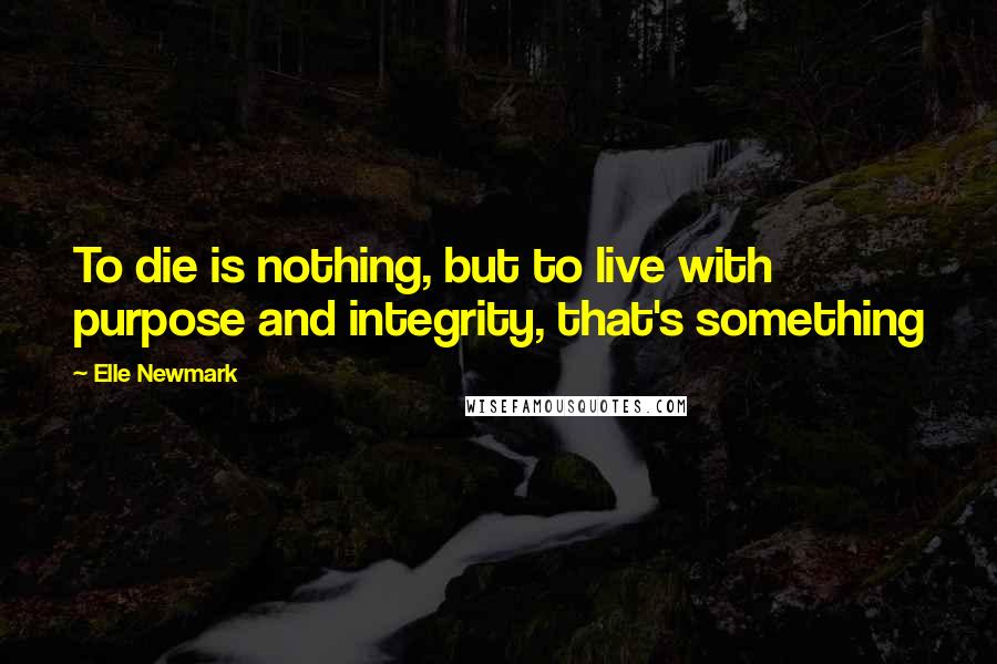 Elle Newmark quotes: To die is nothing, but to live with purpose and integrity, that's something