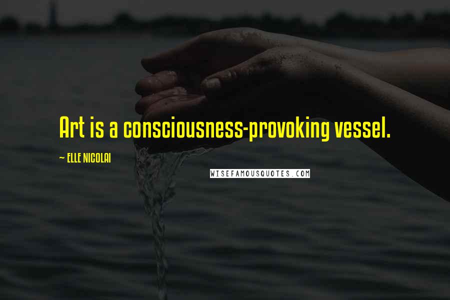 ELLE NICOLAI quotes: Art is a consciousness-provoking vessel.