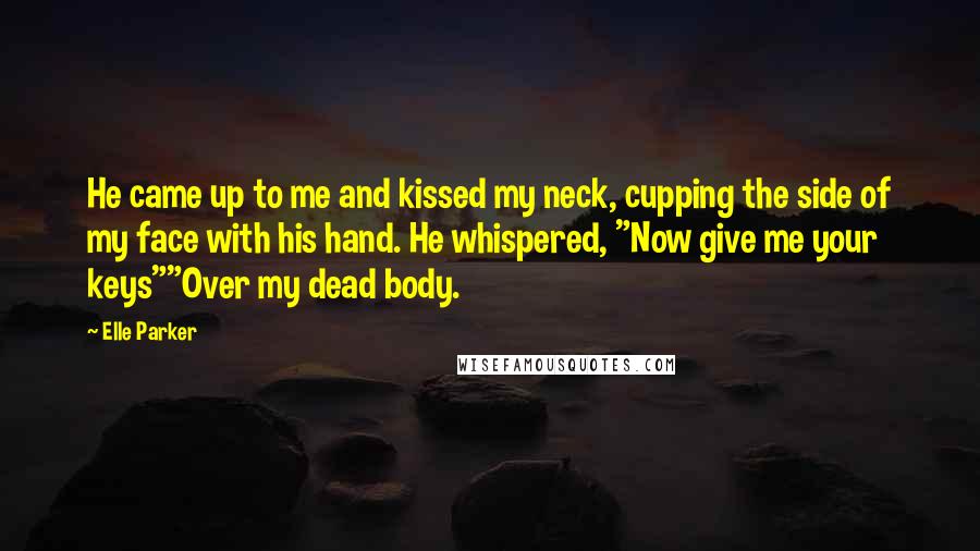 Elle Parker quotes: He came up to me and kissed my neck, cupping the side of my face with his hand. He whispered, "Now give me your keys""Over my dead body.