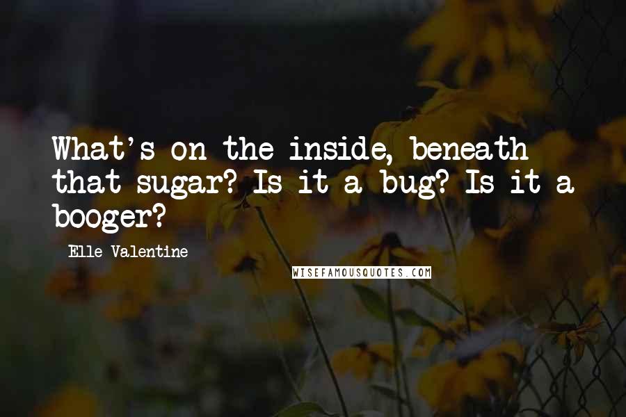 Elle Valentine quotes: What's on the inside, beneath that sugar? Is it a bug? Is it a booger?