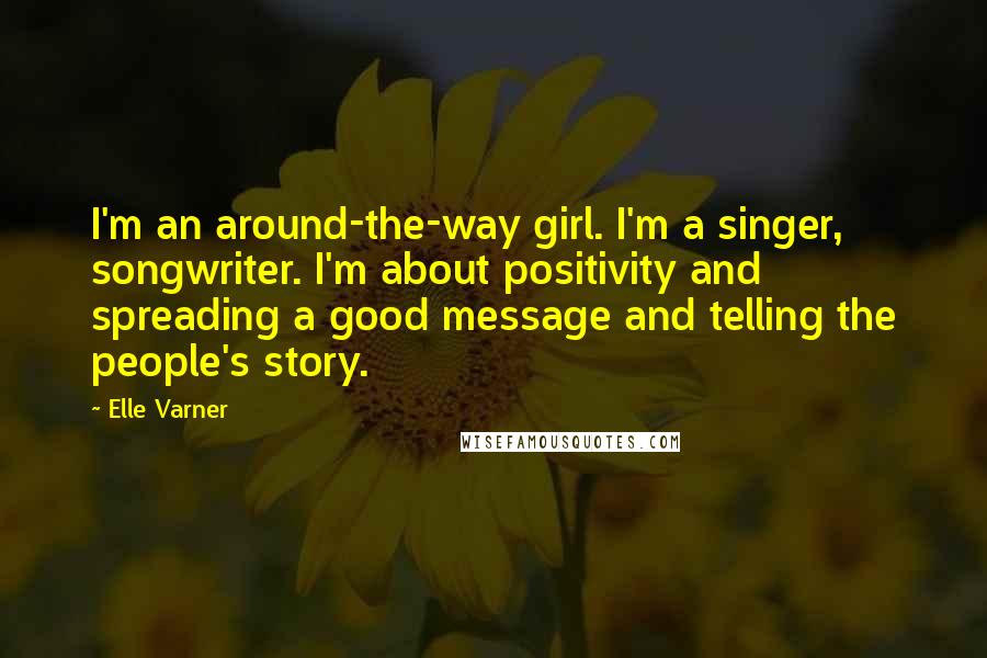 Elle Varner quotes: I'm an around-the-way girl. I'm a singer, songwriter. I'm about positivity and spreading a good message and telling the people's story. Elle Varner quotes: I'm an around-the-way girl. I'm a singer, songwriter. I'm about positivity and spreading a good message and telling the people's story.