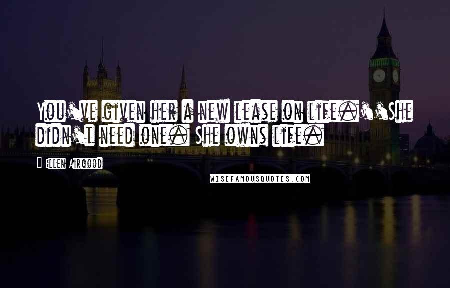 Ellen Airgood quotes: You've given her a new lease on life.''She didn't need one. She owns life.