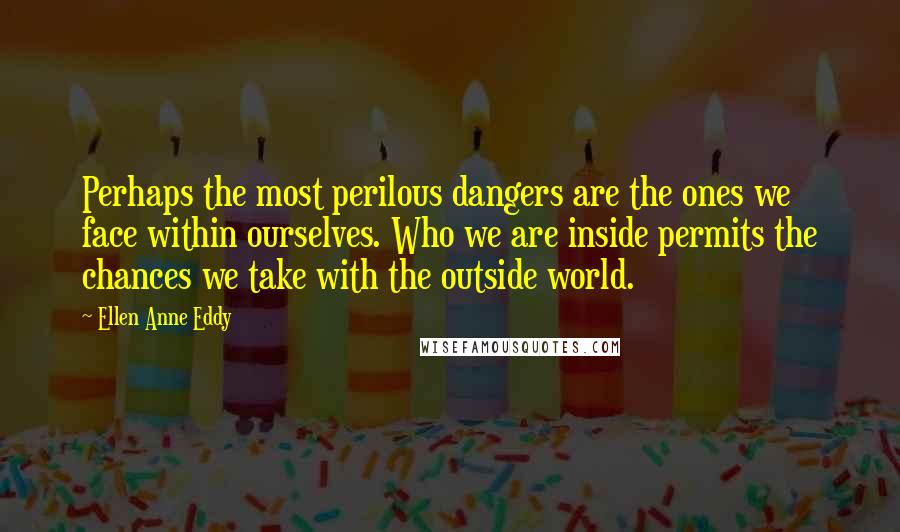 Ellen Anne Eddy quotes: Perhaps the most perilous dangers are the ones we face within ourselves. Who we are inside permits the chances we take with the outside world.