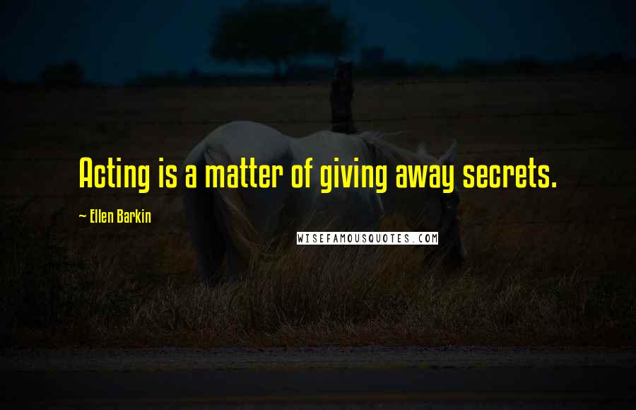 Ellen Barkin quotes: Acting is a matter of giving away secrets.