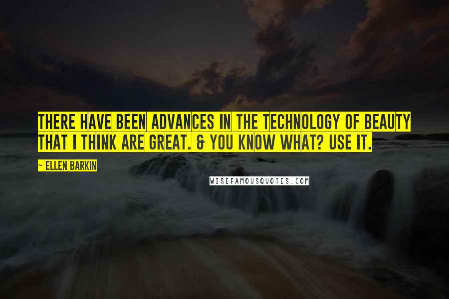 Ellen Barkin quotes: There have been advances in the technology of beauty that I think are great. & you know what? Use it.