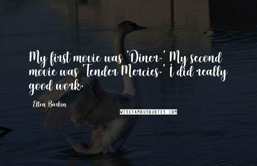 Ellen Barkin quotes: My first movie was 'Diner.' My second movie was 'Tender Mercies.' I did really good work.