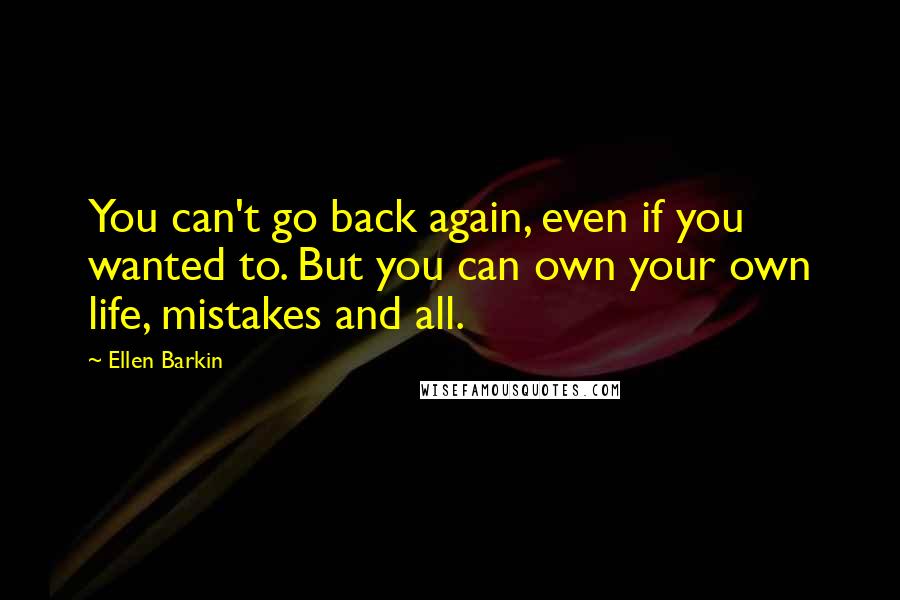 Ellen Barkin quotes: You can't go back again, even if you wanted to. But you can own your own life, mistakes and all.