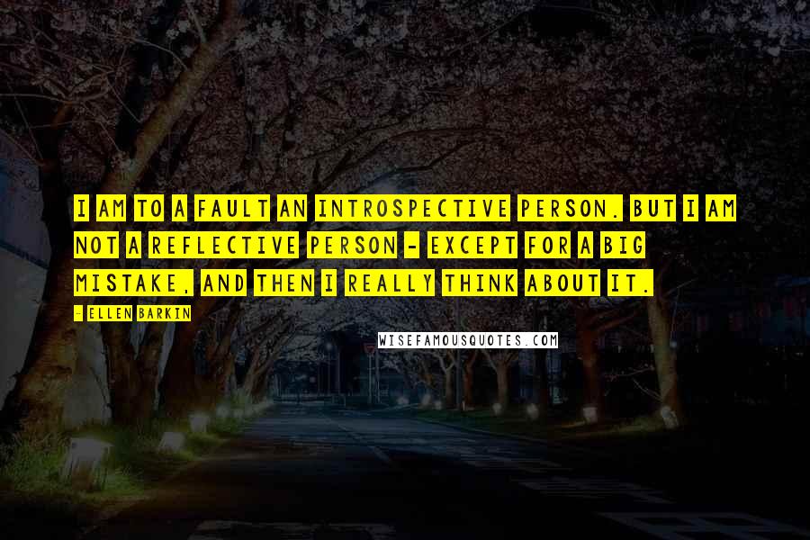 Ellen Barkin quotes: I am to a fault an introspective person. But I am not a reflective person - except for a big mistake, and then I really think about it.