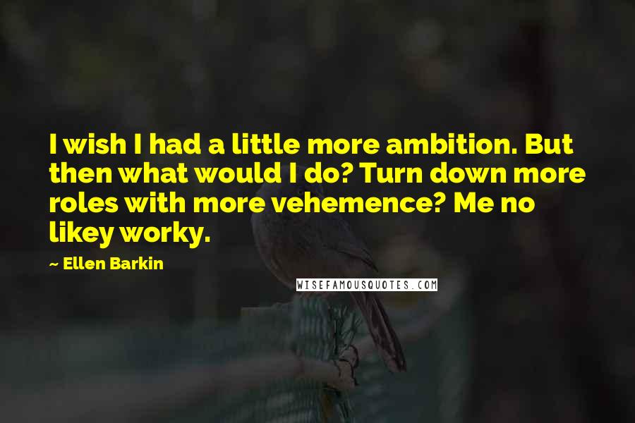 Ellen Barkin quotes: I wish I had a little more ambition. But then what would I do? Turn down more roles with more vehemence? Me no likey worky.