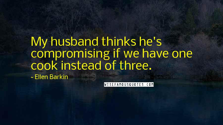 Ellen Barkin quotes: My husband thinks he's compromising if we have one cook instead of three.