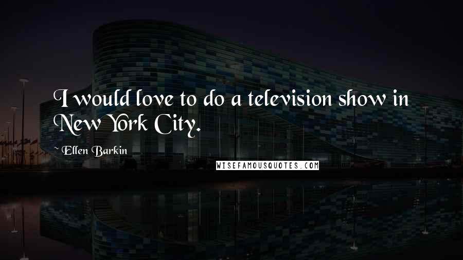 Ellen Barkin quotes: I would love to do a television show in New York City.