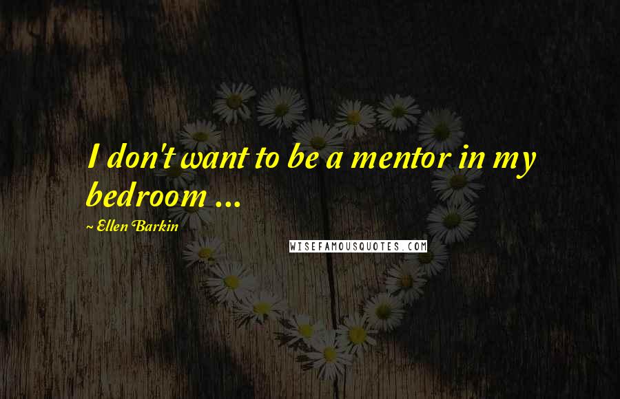 Ellen Barkin quotes: I don't want to be a mentor in my bedroom ...