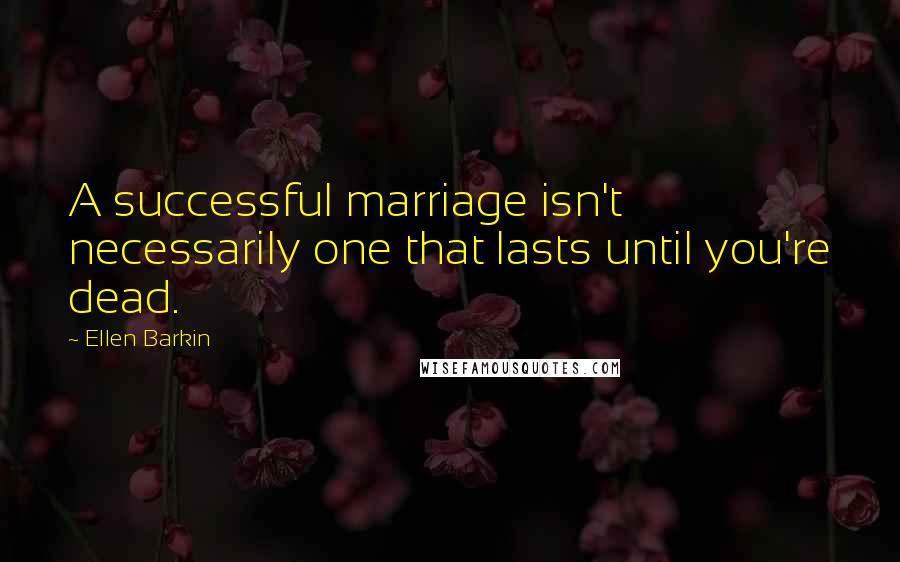 Ellen Barkin quotes: A successful marriage isn't necessarily one that lasts until you're dead.