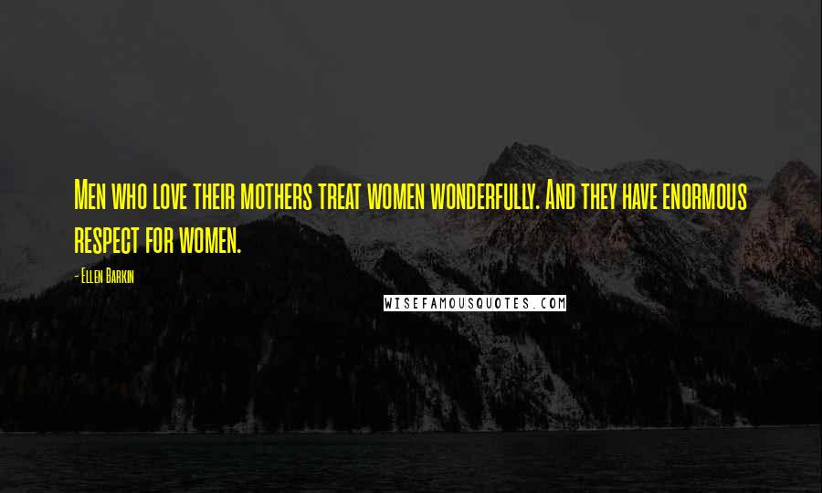 Ellen Barkin quotes: Men who love their mothers treat women wonderfully. And they have enormous respect for women.