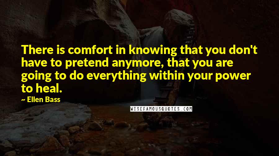 Ellen Bass quotes: There is comfort in knowing that you don't have to pretend anymore, that you are going to do everything within your power to heal. Ellen Bass quotes: There is comfort in knowing that you don't have to pretend anymore, that you are going to do everything within your power to heal.
