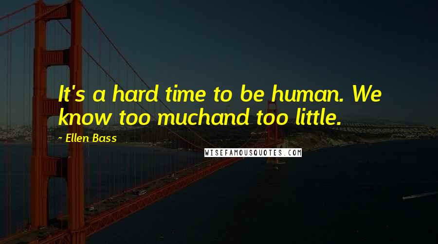 Ellen Bass quotes: It's a hard time to be human. We know too muchand too little.