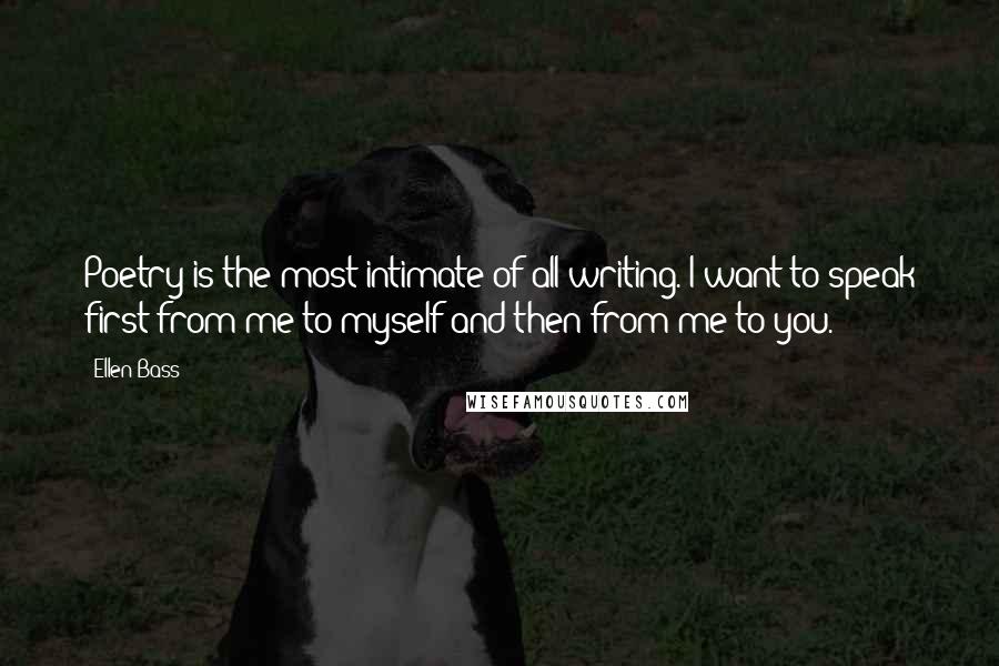Ellen Bass quotes: Poetry is the most intimate of all writing. I want to speak first from me to myself and then from me to you.