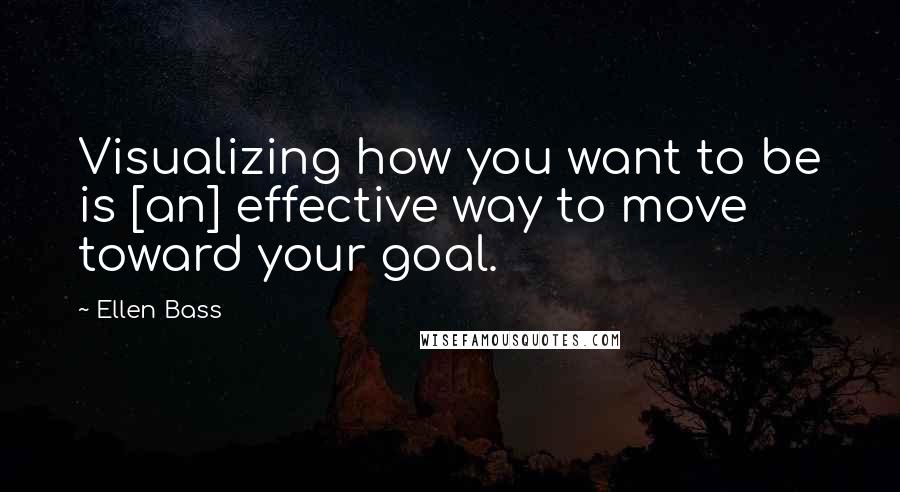 Ellen Bass quotes: Visualizing how you want to be is [an] effective way to move toward your goal.