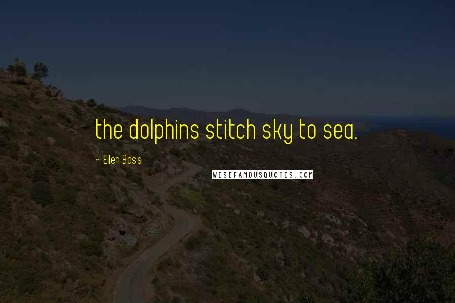 Ellen Bass quotes: the dolphins stitch sky to sea.