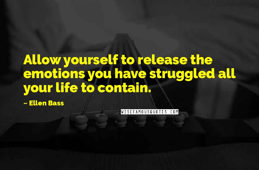 Ellen Bass quotes: Allow yourself to release the emotions you have struggled all your life to contain.