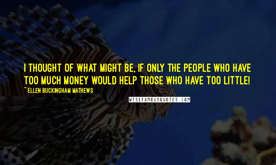 Ellen Buckingham Mathews quotes: I thought of what might be, if only the people who have too much money would help those who have too little!