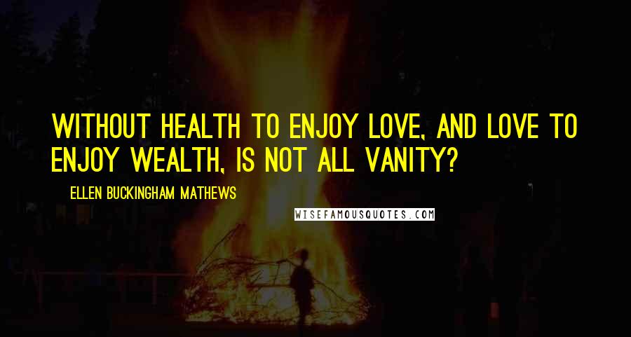 Ellen Buckingham Mathews quotes: Without health to enjoy love, and love to enjoy wealth, is not all vanity?