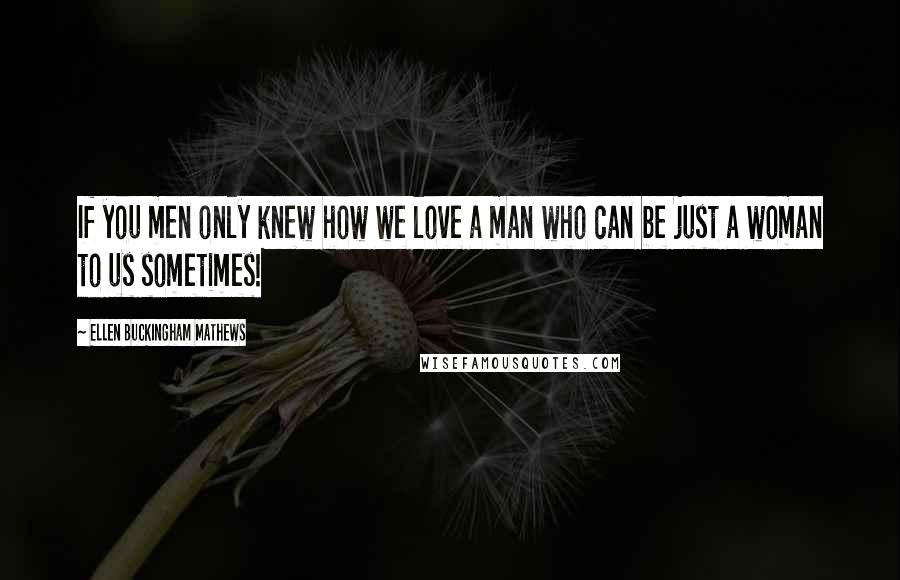 Ellen Buckingham Mathews quotes: If you men only knew how we love a man who can be just a woman to us sometimes!
