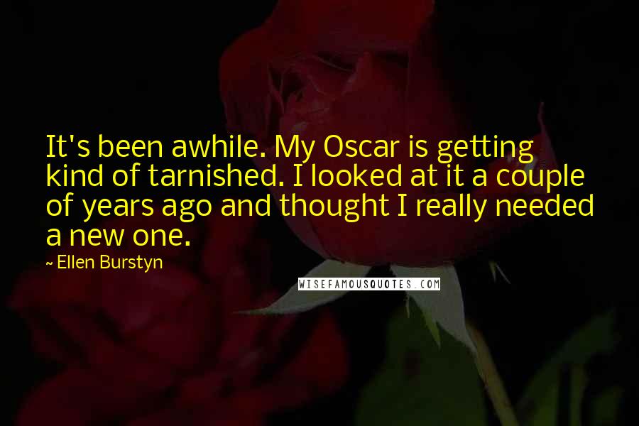 Ellen Burstyn quotes: It's been awhile. My Oscar is getting kind of tarnished. I looked at it a couple of years ago and thought I really needed a new one.