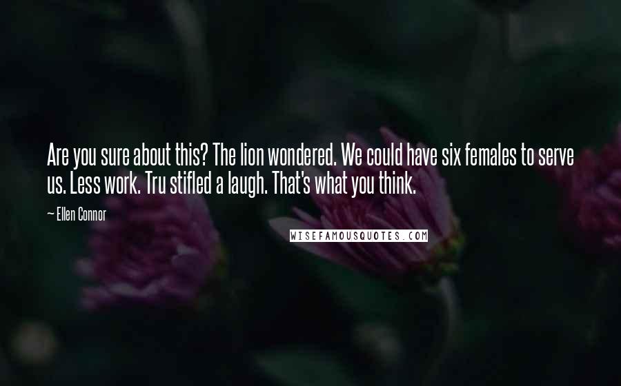 Ellen Connor quotes: Are you sure about this? The lion wondered. We could have six females to serve us. Less work. Tru stifled a laugh. That's what you think.