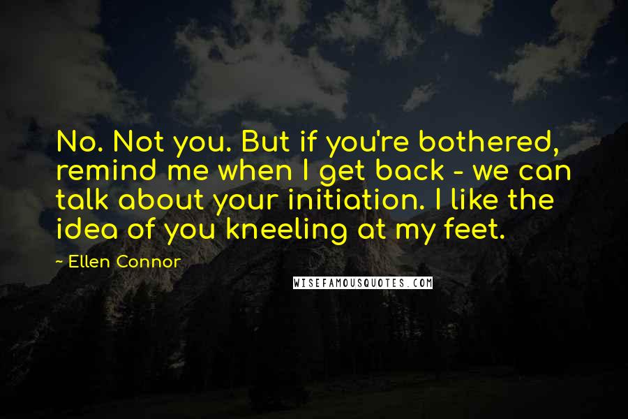 Ellen Connor quotes: No. Not you. But if you're bothered, remind me when I get back - we can talk about your initiation. I like the idea of you kneeling at my feet.