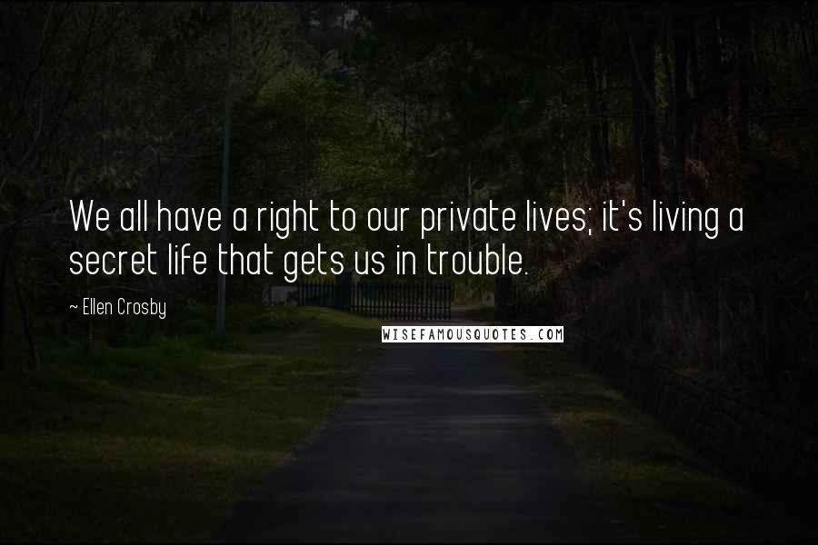 Ellen Crosby quotes: We all have a right to our private lives; it's living a secret life that gets us in trouble.