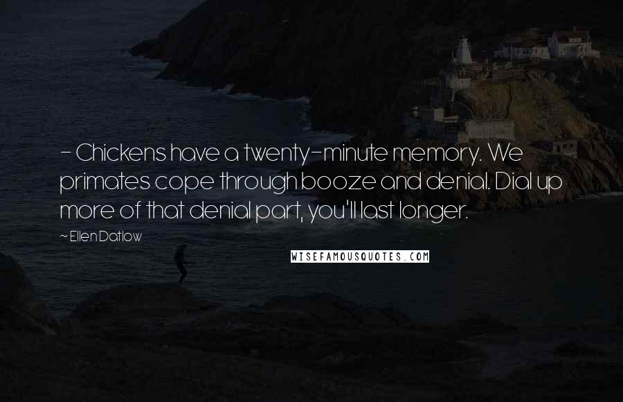 Ellen Datlow quotes: - Chickens have a twenty-minute memory. We primates cope through booze and denial. Dial up more of that denial part, you'll last longer.