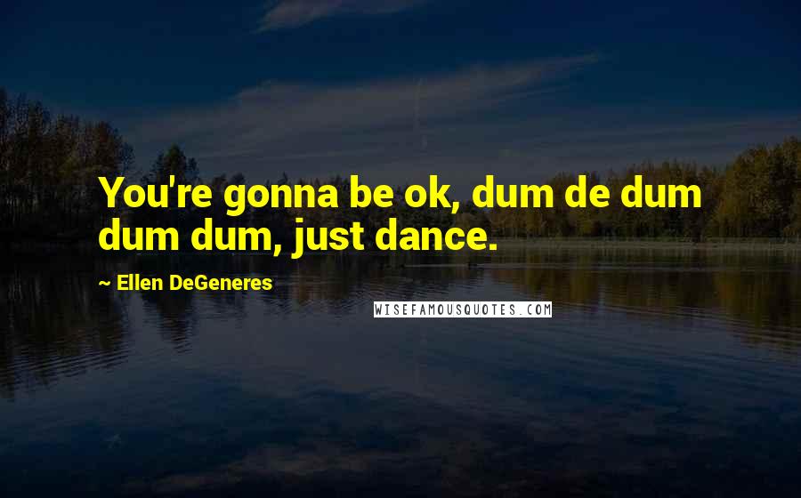 Ellen DeGeneres quotes: You're gonna be ok, dum de dum dum dum, just dance.