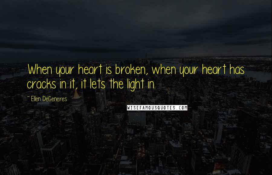 Ellen DeGeneres quotes: When your heart is broken, when your heart has cracks in it, it lets the light in.
