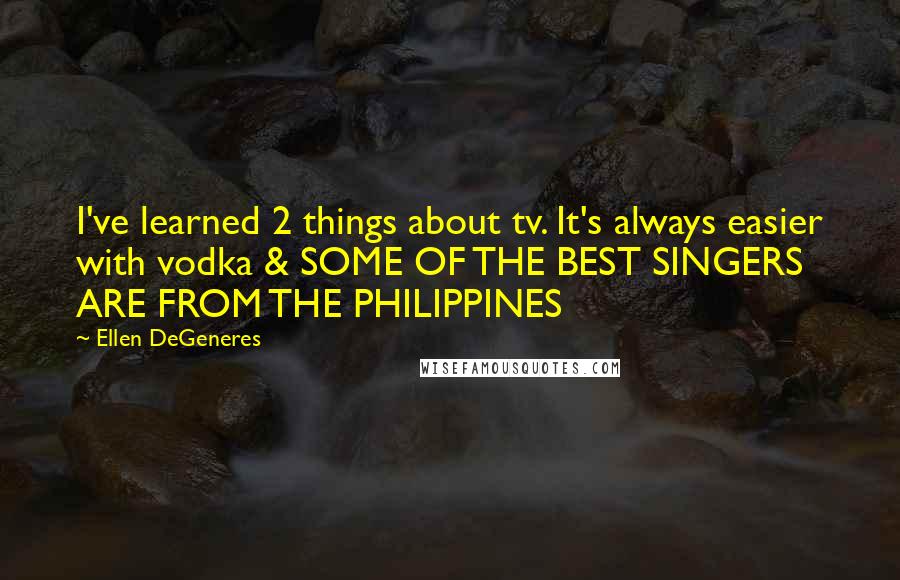 Ellen DeGeneres quotes: I've learned 2 things about tv. It's always easier with vodka & SOME OF THE BEST SINGERS ARE FROM THE PHILIPPINES