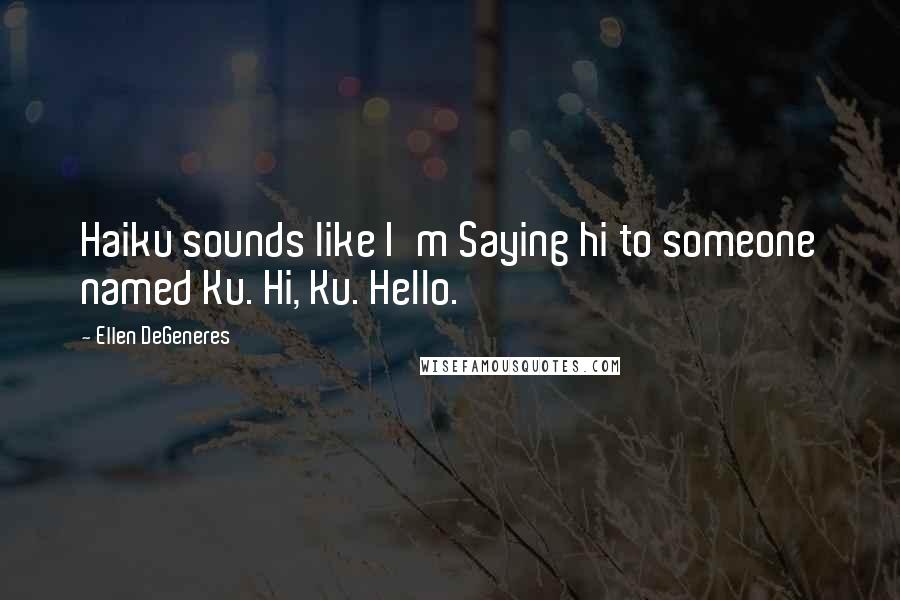 Ellen DeGeneres quotes: Haiku sounds like I'm Saying hi to someone named Ku. Hi, Ku. Hello.