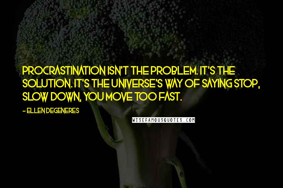 Ellen DeGeneres quotes: Procrastination isn't the problem. It's the solution. It's the universe's way of saying stop, slow down, you move too fast.