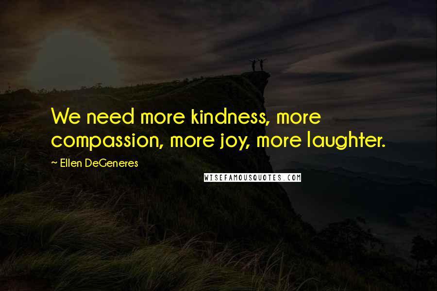 Ellen DeGeneres quotes: We need more kindness, more compassion, more joy, more laughter.