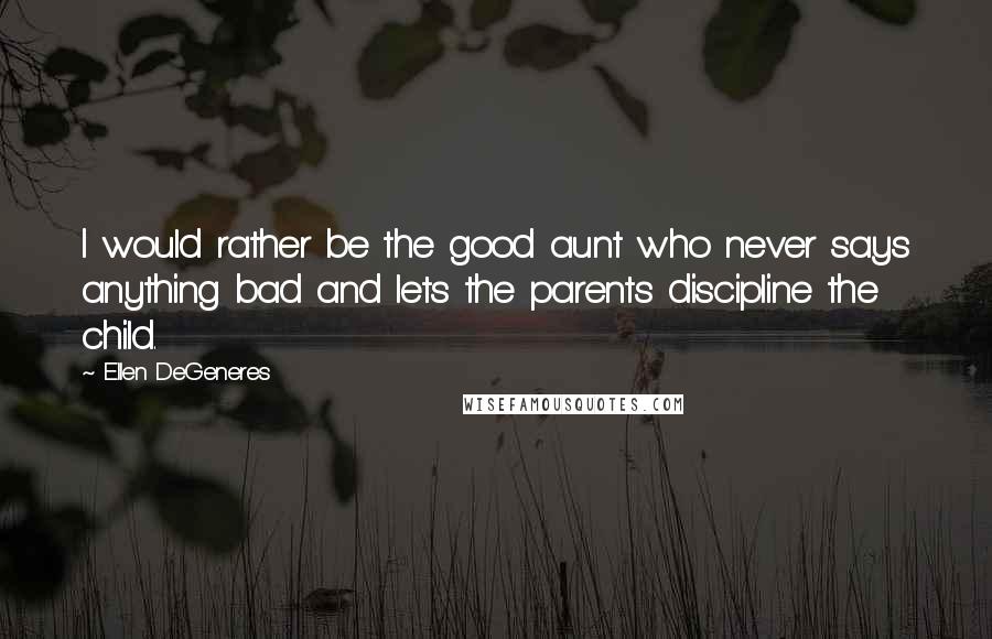 Ellen DeGeneres quotes: I would rather be the good aunt who never says anything bad and lets the parents discipline the child.