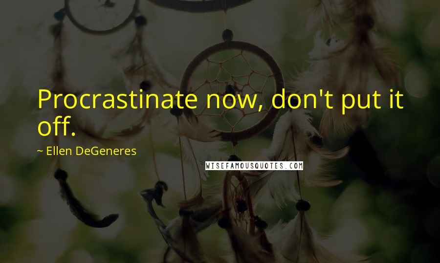 Ellen DeGeneres quotes: Procrastinate now, don't put it off.