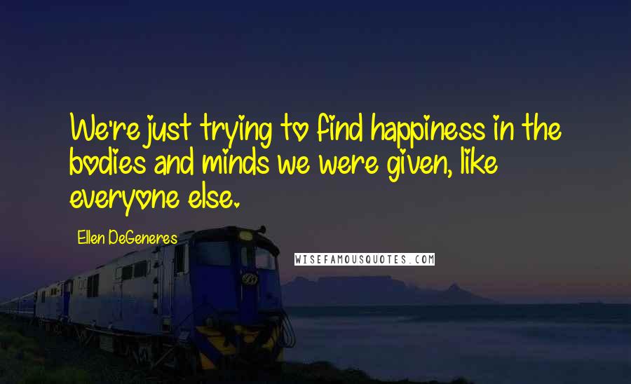 Ellen DeGeneres quotes: We're just trying to find happiness in the bodies and minds we were given, like everyone else.