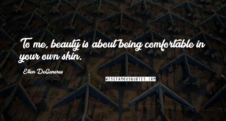 Ellen DeGeneres quotes: To me, beauty is about being comfortable in your own skin.