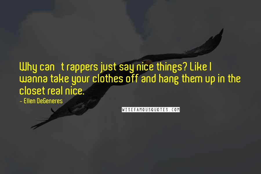Ellen DeGeneres quotes: Why can't rappers just say nice things? Like I wanna take your clothes off and hang them up in the closet real nice.