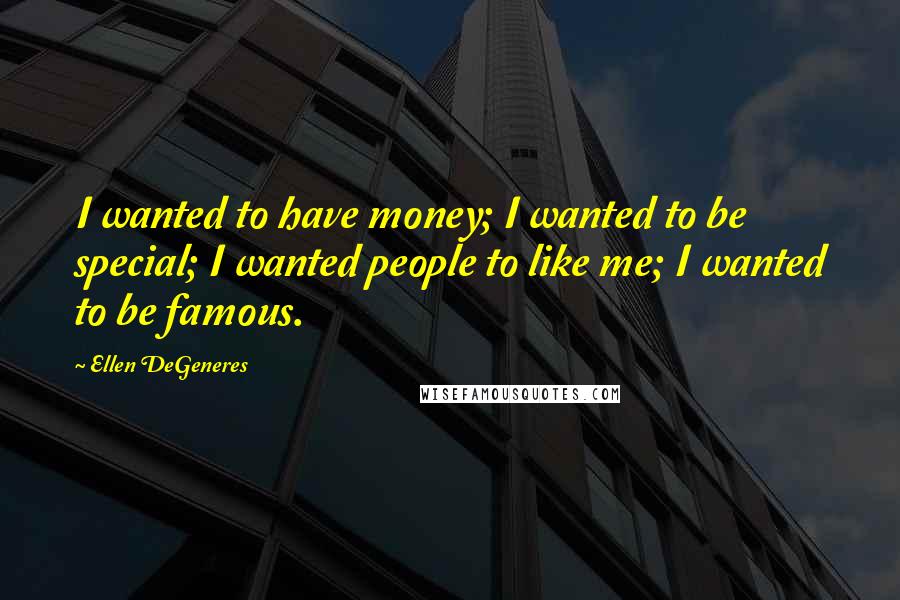Ellen DeGeneres quotes: I wanted to have money; I wanted to be special; I wanted people to like me; I wanted to be famous.